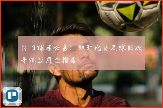 怀旧球迷必备：即时比分足球旧版手机应用全指南