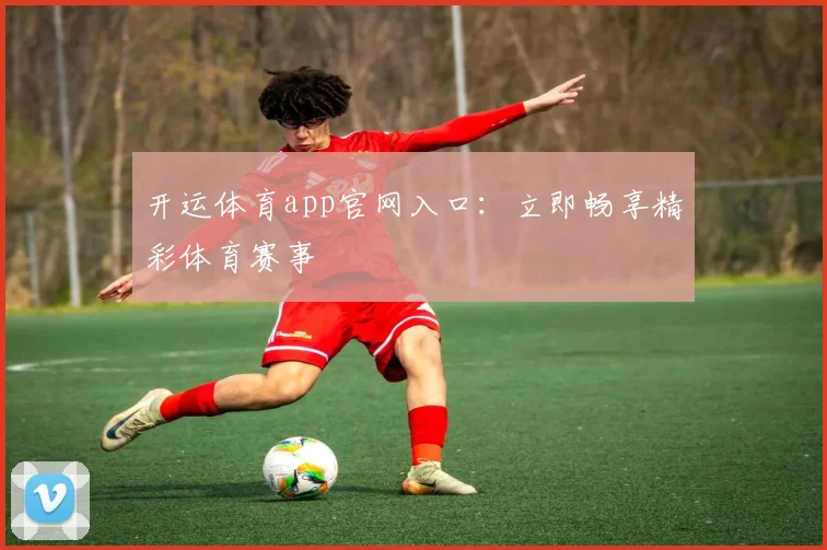 开运体育app官网入口：立即畅享精彩体育赛事