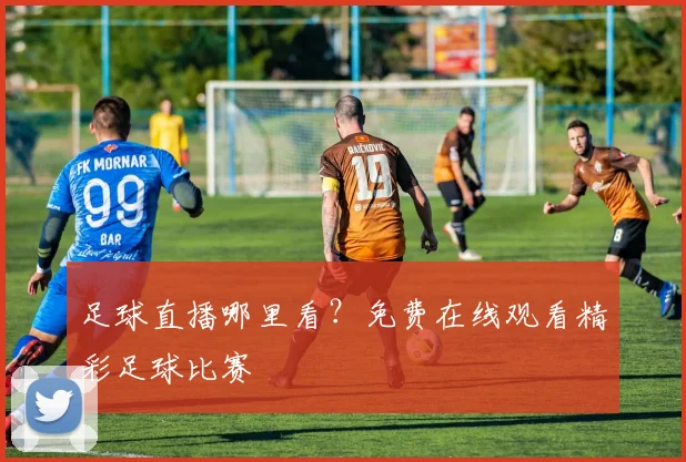 足球直播哪里看？免费在线观看精彩足球比赛