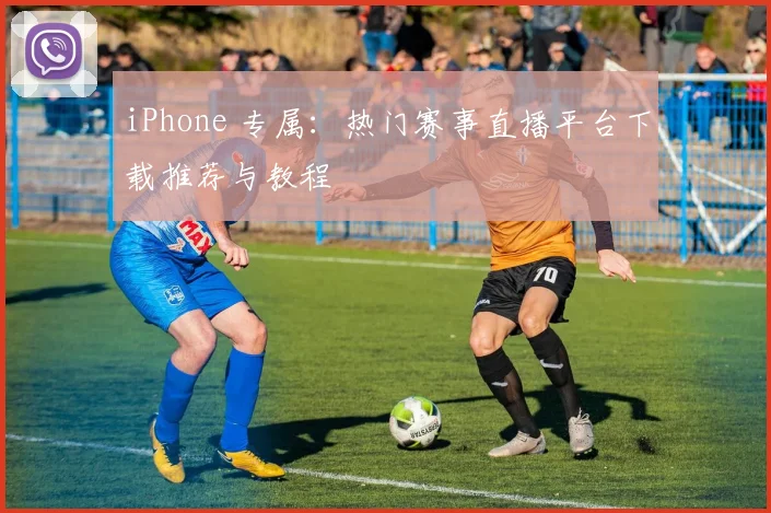 iPhone 专属：热门赛事直播平台下载推荐与教程