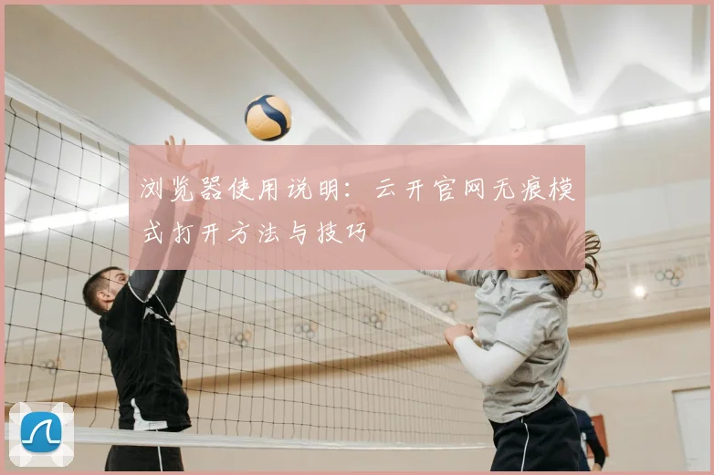 浏览器使用说明：云开官网无痕模式打开方法与技巧