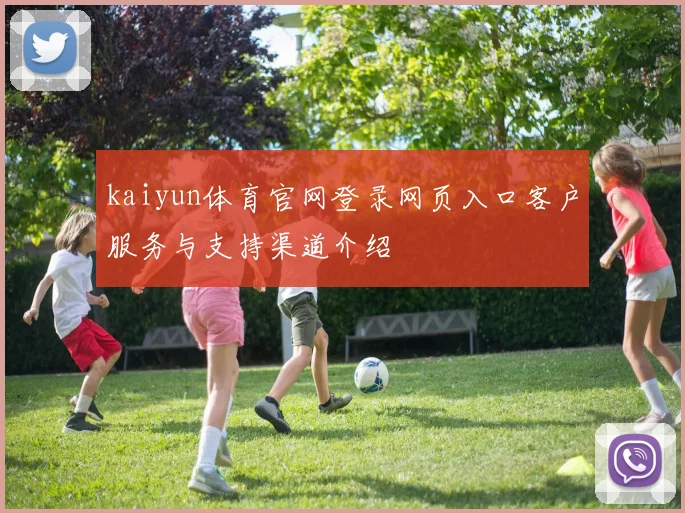 kaiyun体育官网登录网页入口客户服务与支持渠道介绍