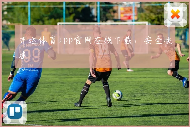 开运体育app官网在线下载，安全快速