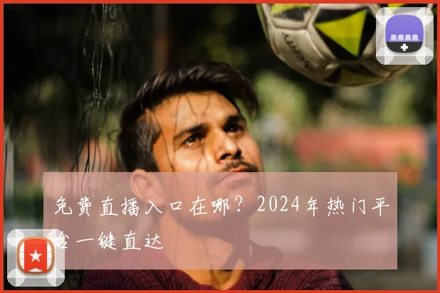 免费直播入口在哪？2024年热门平台一键直达