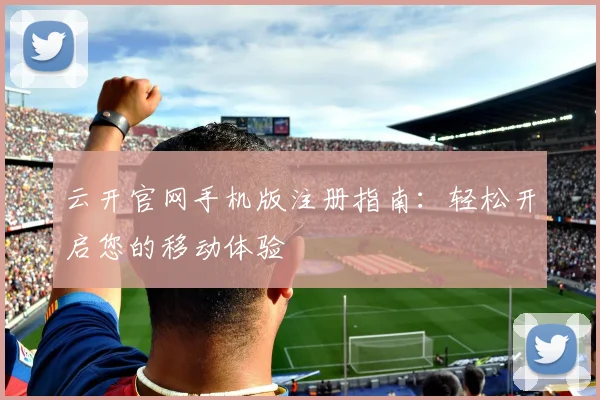 云开官网手机版注册指南：轻松开启您的移动体验