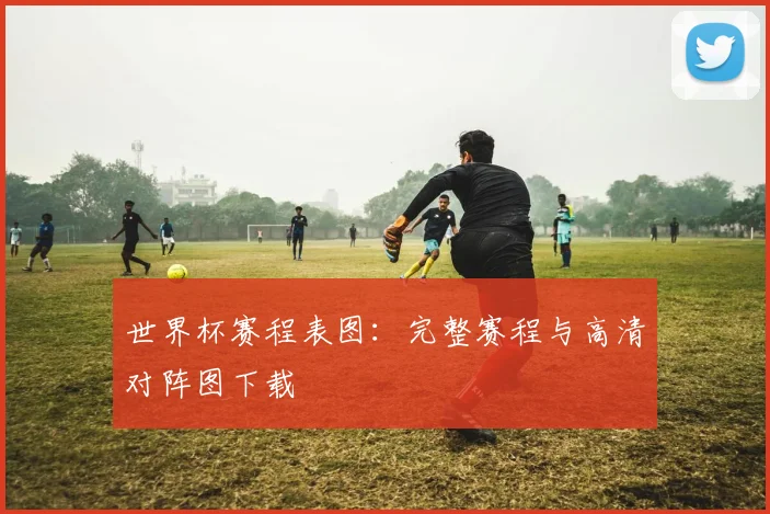 世界杯赛程表图：完整赛程与高清对阵图下载