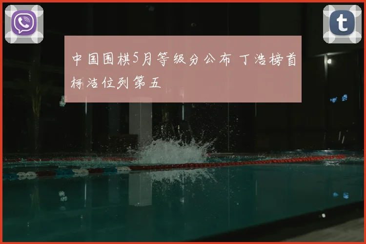 中国围棋5月等级分公布 丁浩榜首柯洁位列第五