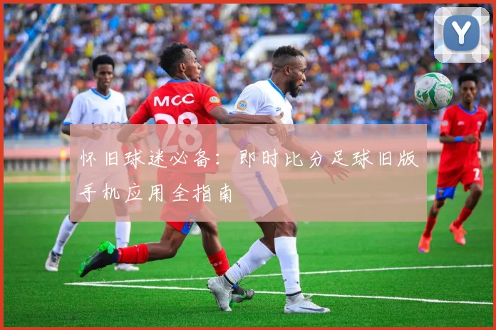 怀旧球迷必备：即时比分足球旧版手机应用全指南