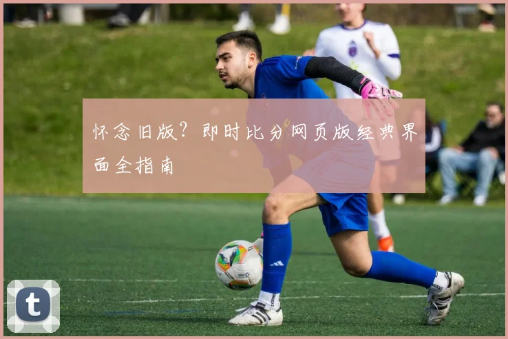 怀念旧版？即时比分网页版经典界面全指南