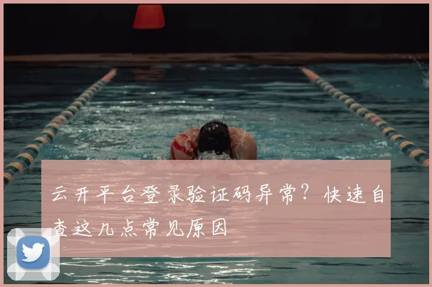 云开平台登录验证码异常？快速自查这几点常见原因