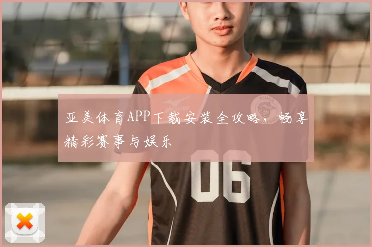 亚美体育APP下载安装全攻略，畅享精彩赛事与娱乐