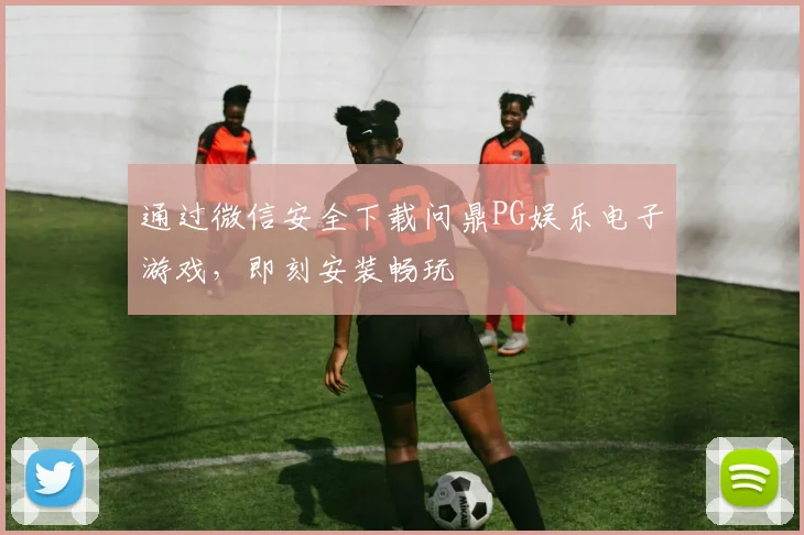 通过微信安全下载问鼎PG娱乐电子游戏，即刻安装畅玩