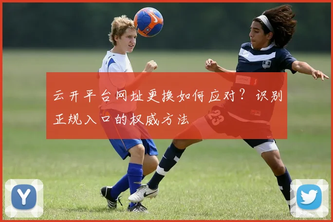 云开平台网址更换如何应对？识别正规入口的权威方法
