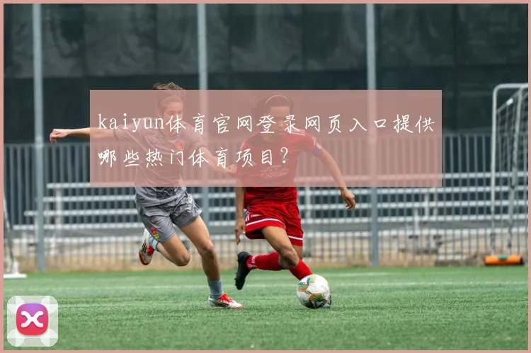 kaiyun体育官网登录网页入口提供哪些热门体育项目？