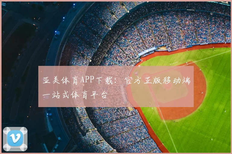 亚美体育APP下载：官方正版移动端一站式体育平台