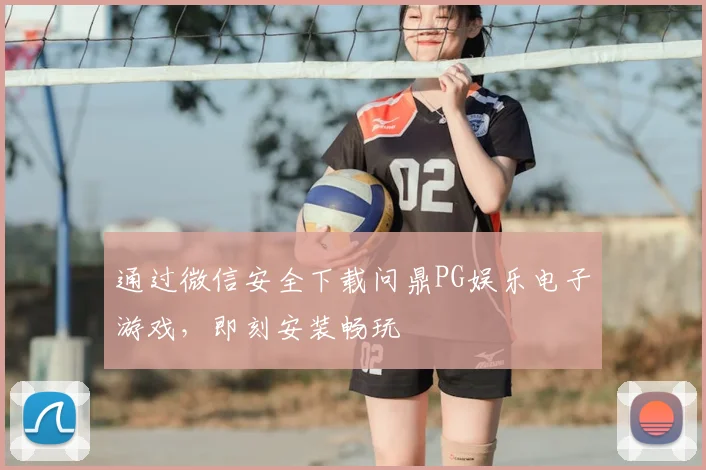 通过微信安全下载问鼎PG娱乐电子游戏，即刻安装畅玩
